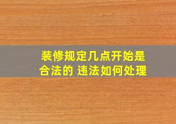 装修规定几点开始是合法的 违法如何处理